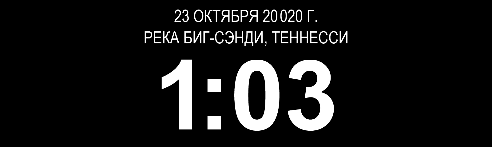 «23 ОКТЯБРЯ 20020 г. РЕКА БИГ-СЭНДИ, ТЕННЕССИ. 1:03.»